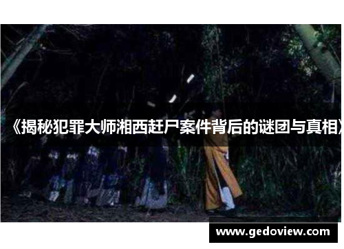 《揭秘犯罪大师湘西赶尸案件背后的谜团与真相》