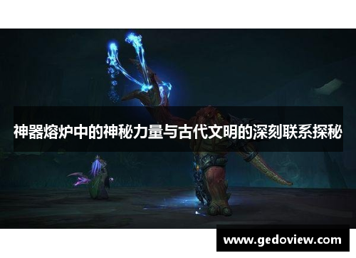 神器熔炉中的神秘力量与古代文明的深刻联系探秘